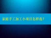家庭手工加工小項(xiàng)目怎樣選，這4點(diǎn)告訴你如何家人一起創(chuàng)業(yè)掙錢（建議收藏）